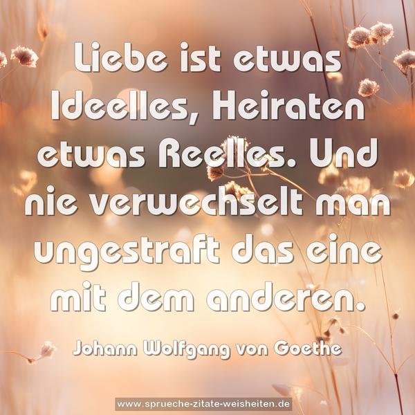 Liebe ist etwas Ideelles, Heiraten etwas Reelles.
Und nie verwechselt man ungestraft das eine mit dem anderen.