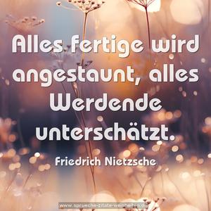  Alles fertige wird angestaunt, alles Werdende unterschätzt.
