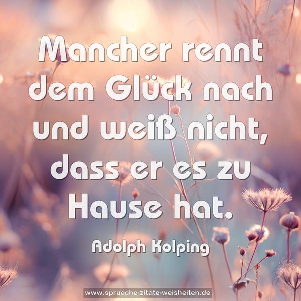 Mancher rennt dem Glück nach und weiß nicht,
dass er es zu Hause hat.