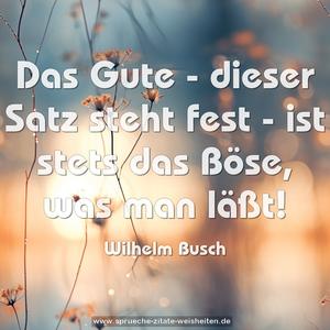 Das Gute - dieser Satz steht fest -
ist stets das Böse, was man läßt!