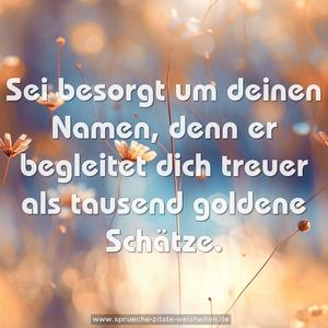 Sei besorgt um deinen Namen,
denn er begleitet dich treuer
als tausend goldene Schätze.