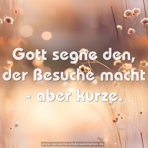 Gott segne den,
der Besuche macht -
aber kurze.