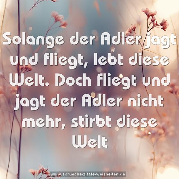 Solange der Adler jagt und fliegt, lebt diese Welt.
Doch fliegt und jagt der Adler nicht mehr, stirbt diese Welt