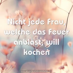 Nicht jede Frau, welche das Feuer anbläst,
will kochen