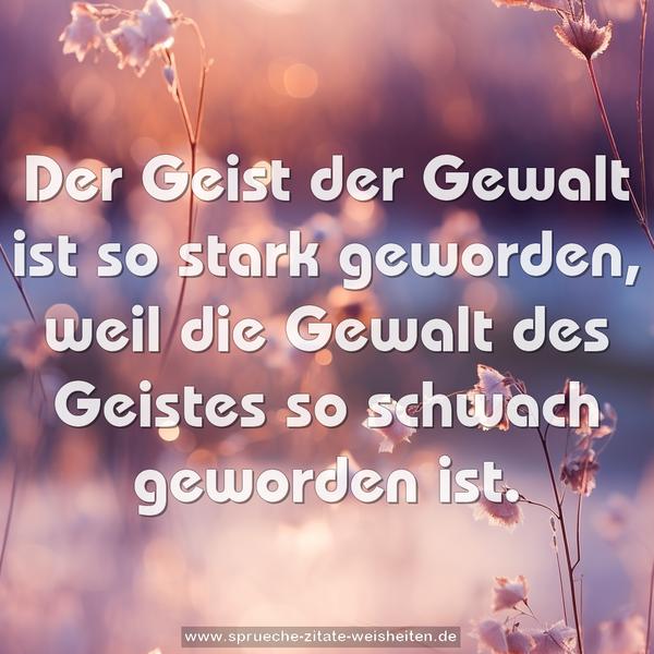 Der Geist der Gewalt ist so stark geworden,
weil die Gewalt des Geistes so schwach geworden ist.