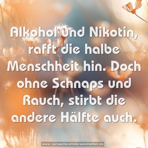 Alkohol und Nikotin, rafft die halbe Menschheit hin.
Doch ohne Schnaps und Rauch, stirbt die andere Hälfte auch.