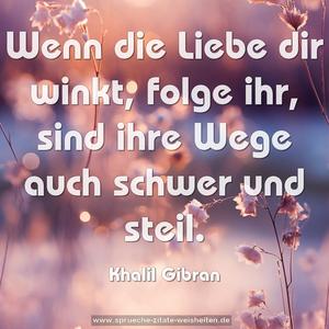 Wenn die Liebe dir winkt,
folge ihr,
sind ihre Wege auch schwer und steil.