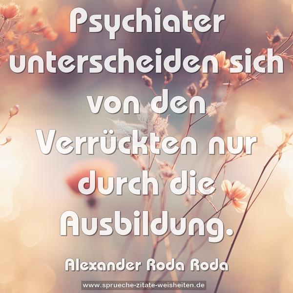 Psychiater unterscheiden sich von den Verrückten
nur durch die Ausbildung.