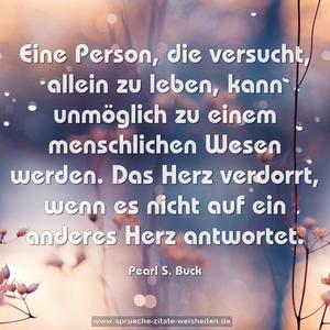 Eine Person, die versucht, allein zu leben,
kann unmöglich zu einem menschlichen Wesen werden.
Das Herz verdorrt,
wenn es nicht auf ein anderes Herz antwortet. 