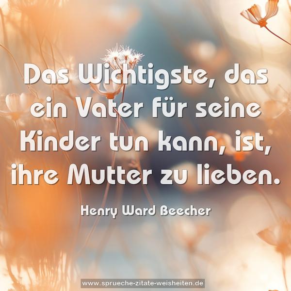 Das Wichtigste, das ein Vater für seine Kinder tun kann,
ist, ihre Mutter zu lieben. 