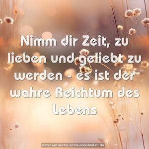 Nimm dir Zeit,
zu lieben und geliebt zu werden -
es ist der wahre Reichtum des Lebens