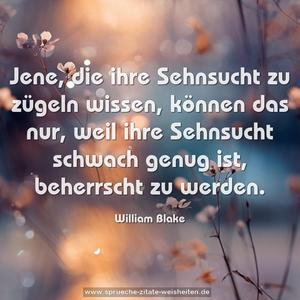 Jene, die ihre Sehnsucht zu zügeln wissen,
können das nur,
weil ihre Sehnsucht schwach genug ist,
beherrscht zu werden.