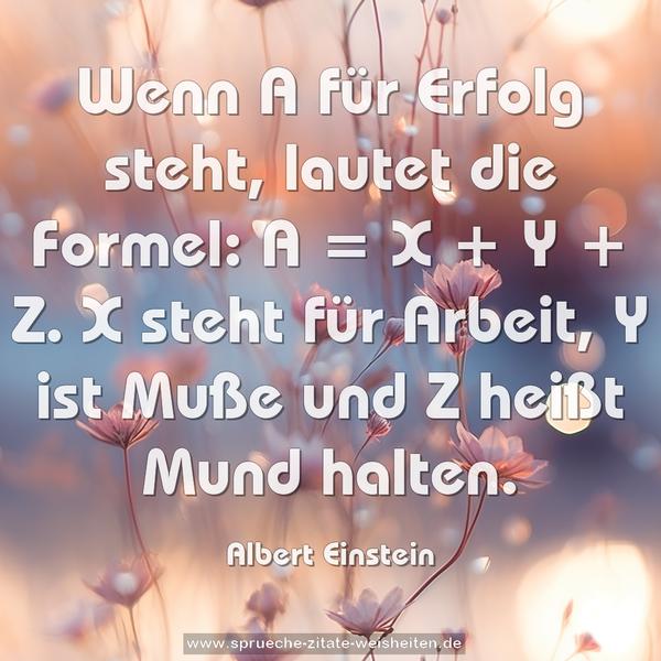 Wenn A für Erfolg steht, lautet die Formel: A = X + Y + Z.
X steht für Arbeit, Y ist Muße und Z heißt Mund halten.