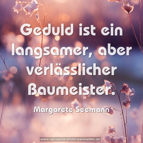 Geduld ist ein langsamer,
aber verlässlicher Baumeister.