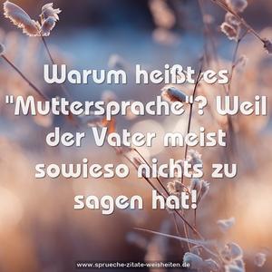 Warum heißt es "Muttersprache"?
Weil der Vater meist sowieso nichts zu sagen hat!