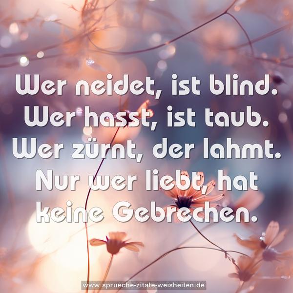 Wer neidet, ist blind.
Wer hasst, ist taub.
Wer zürnt, der lahmt.
Nur wer liebt, hat keine Gebrechen.