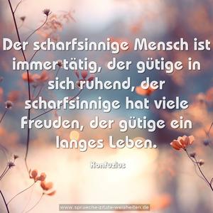 Der scharfsinnige Mensch ist immer tätig,
der gütige in sich ruhend,
der scharfsinnige hat viele Freuden,
der gütige ein langes Leben.