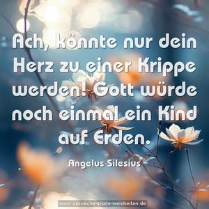 Ach, könnte nur dein Herz zu einer Krippe werden!
Gott würde noch einmal ein Kind auf Erden.