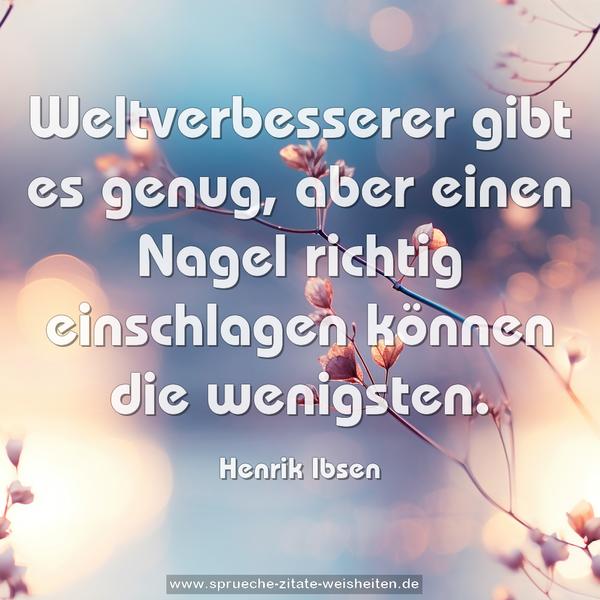 Weltverbesserer gibt es genug,
aber einen Nagel richtig einschlagen können die wenigsten.