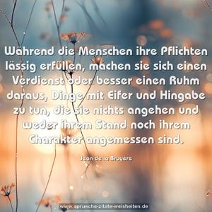 Während die Menschen ihre Pflichten lässig erfüllen,
machen sie sich einen Verdienst oder besser einen Ruhm daraus, Dinge mit Eifer und Hingabe zu tun, die sie nichts angehen
und weder ihrem Stand noch ihrem Charakter angemessen sind.