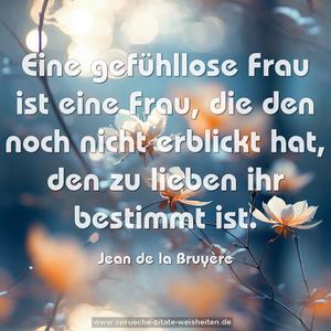 Eine gefühllose Frau ist eine Frau,
die den noch nicht erblickt hat,
den zu lieben ihr bestimmt ist.