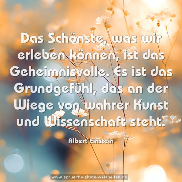 Das Schönste, was wir erleben können, ist das Geheimnisvolle. Es ist das Grundgefühl, das an der Wiege von wahrer Kunst und Wissenschaft steht.