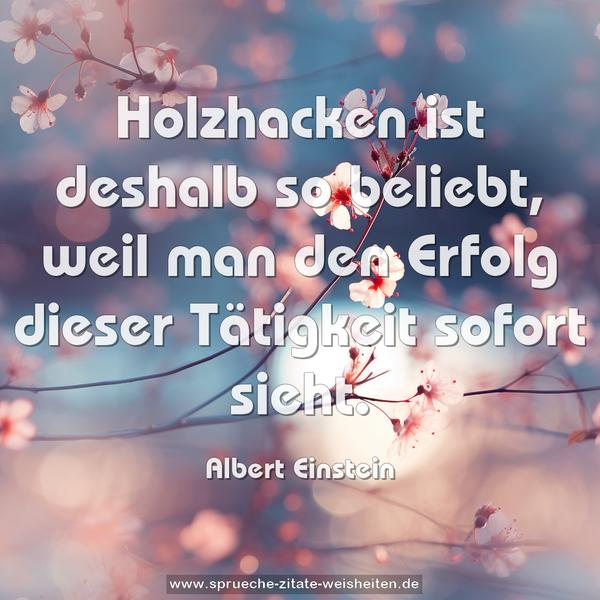 Holzhacken ist deshalb so beliebt,
weil man den Erfolg dieser Tätigkeit sofort sieht.