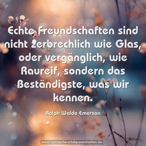 Echte Freundschaften sind nicht zerbrechlich wie Glas,
oder vergänglich, wie Raureif,
sondern das Beständigste, was wir kennen.