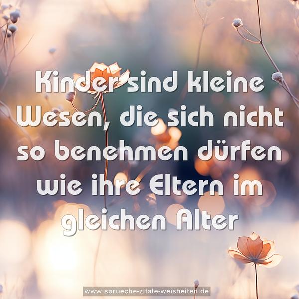 Kinder sind kleine Wesen,
die sich nicht so benehmen dürfen
wie ihre Eltern im gleichen Alter