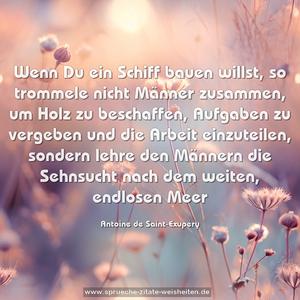 Wenn Du ein Schiff bauen willst, so trommele nicht Männer zusammen, um Holz zu beschaffen, Aufgaben zu vergeben und die Arbeit einzuteilen,
sondern lehre den Männern die Sehnsucht nach dem weiten, endlosen Meer