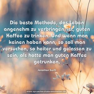 Die beste Methode, das Leben angenehm zu verbringen, ist, guten Kaffee zu trinken. Und wenn man keinen haben kann, so soll man versuchen, so heiter und gelassen zu sein, als hätte man guten Kaffee getrunken. 