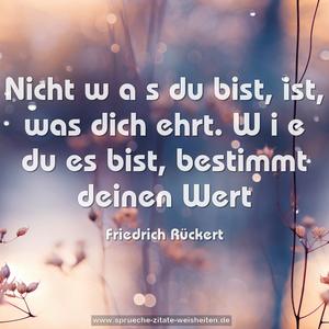 Nicht w a s du bist, ist, was dich ehrt.
W i e du es bist,
bestimmt deinen Wert