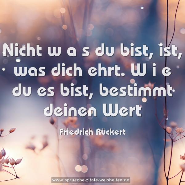 Nicht w a s du bist, ist, was dich ehrt.
W i e du es bist,
bestimmt deinen Wert