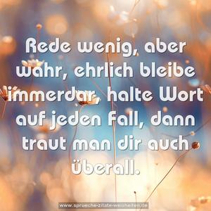 Rede wenig, aber wahr,
ehrlich bleibe immerdar,
halte Wort auf jeden Fall,
dann traut man dir auch überall.