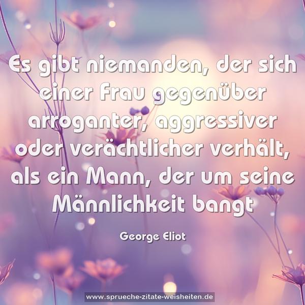 Es gibt niemanden, der sich einer Frau gegenüber arroganter, aggressiver oder verächtlicher verhält, als ein Mann, der um seine Männlichkeit bangt