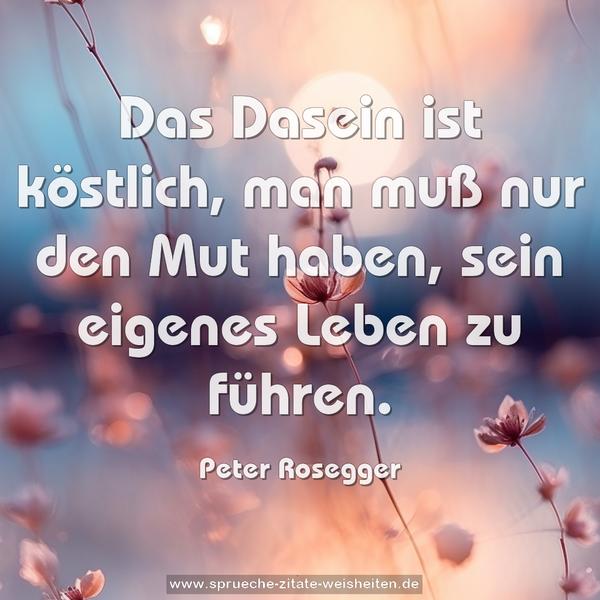 Das Dasein ist köstlich,
man muß nur den Mut haben,
sein eigenes Leben zu führen.