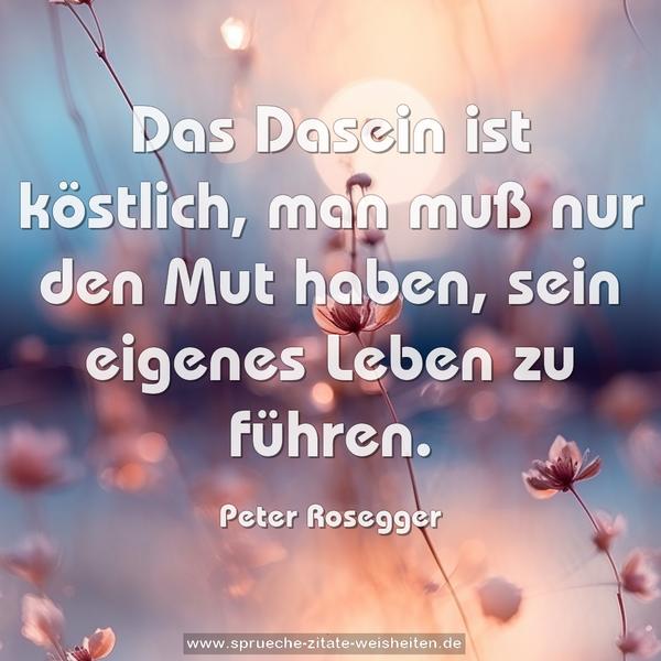 Das Dasein ist köstlich,
man muß nur den Mut haben,
sein eigenes Leben zu führen.