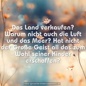 Das Land verkaufen?
Warum nicht auch die Luft und das Meer?
Hat nicht der Große Geist all das
zum Wohl seiner Kinder erschaffen?
