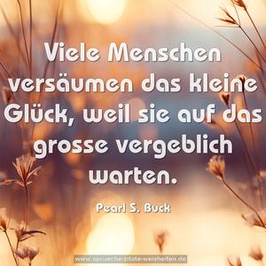 Viele Menschen versäumen das kleine Glück,
weil sie auf das grosse vergeblich warten.