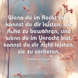 Wenn du im Recht bist, kannst du dir leisten,
die Ruhe zu bewahren,
und wenn du im Unrecht bist, kannst du dir nicht leisten,
sie zu verlieren.