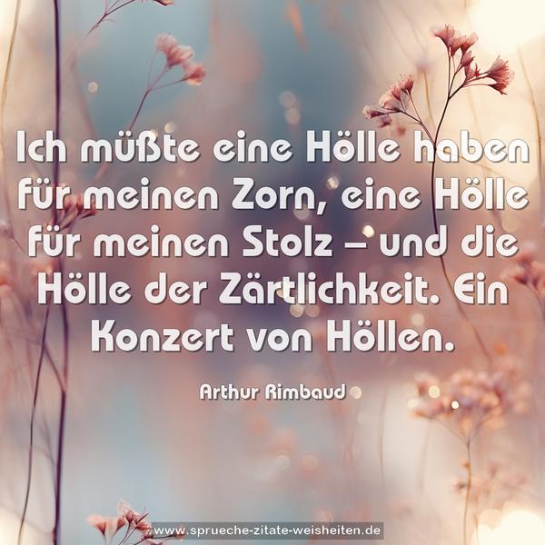 Ich müßte eine Hölle haben für meinen Zorn,
eine Hölle für meinen Stolz –
und die Hölle der Zärtlichkeit.
Ein Konzert von Höllen.