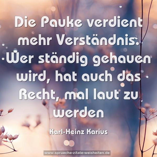 Die Pauke verdient mehr Verständnis.
Wer ständig gehauen wird, hat auch das Recht,
mal laut zu werden