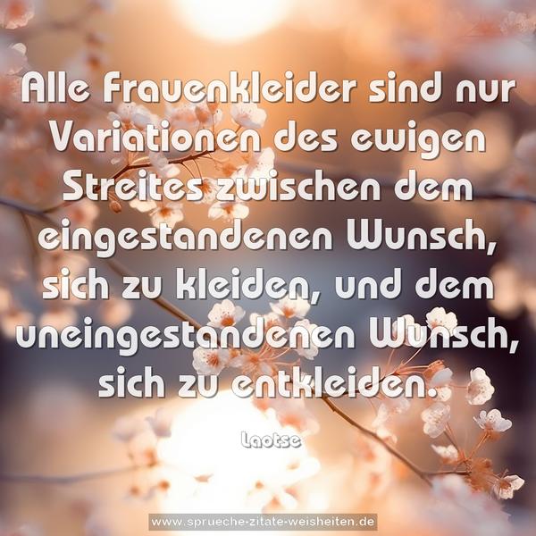 Alle Frauenkleider sind nur Variationen des ewigen Streites
zwischen dem eingestandenen Wunsch, sich zu kleiden,
und dem uneingestandenen Wunsch, sich zu entkleiden.