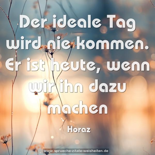 Der ideale Tag wird nie kommen.
Er ist heute, wenn wir ihn dazu machen