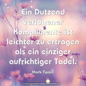 Ein Dutzend verlogener Komplimente ist leichter zu ertragen als ein einziger aufrichtiger Tadel.