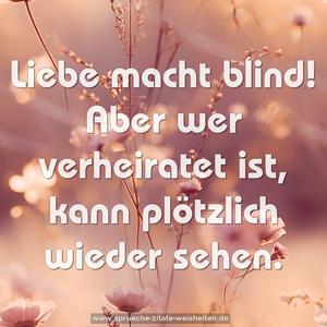 Liebe macht blind!
Aber wer verheiratet ist, kann plötzlich wieder sehen.
