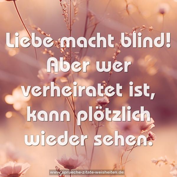 Liebe macht blind!
Aber wer verheiratet ist, kann plötzlich wieder sehen.
