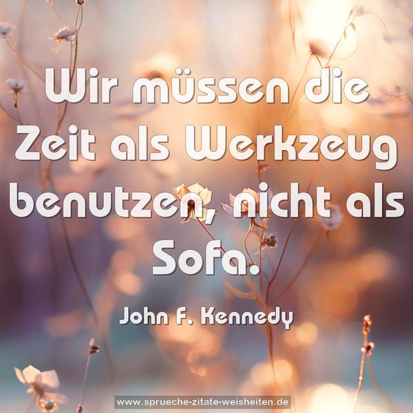 Wir müssen die Zeit als Werkzeug benutzen,
nicht als Sofa.