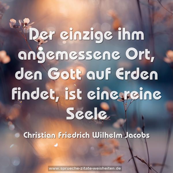 Der einzige ihm angemessene Ort,
den Gott auf Erden findet, ist eine reine Seele