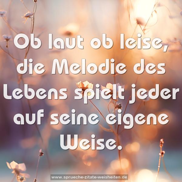 Ob laut ob leise, die Melodie des Lebens
spielt jeder auf seine eigene Weise.